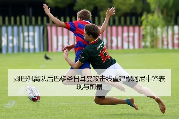 姆巴佩离队后巴黎圣日耳曼攻击线重建穆阿尼中锋表现与前景（KY）