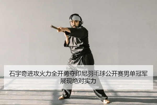 石宇奇进攻火力全开勇夺印尼羽毛球公开赛男单冠军展现绝对实力