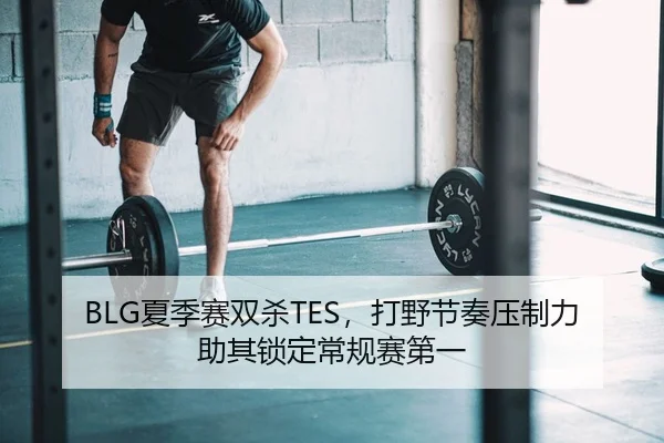 BLG夏季赛双杀TES，打野节奏压制力助其锁定常规赛第一